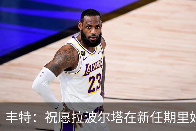 丰特：祝愿拉波尔塔在新任期里好运并取得成功，我们随时提供帮助
