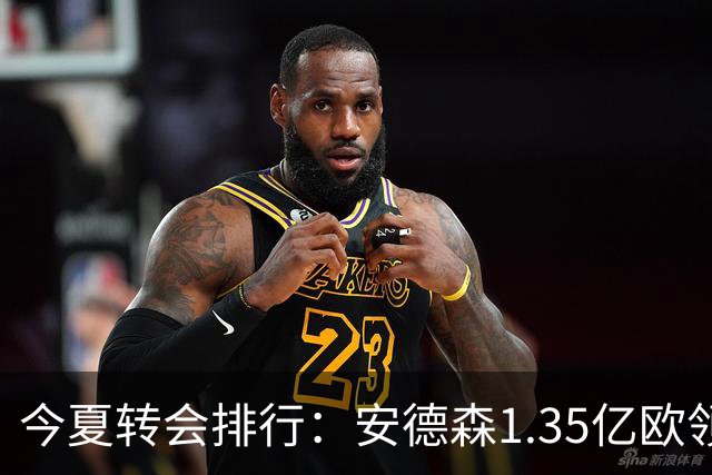今夏转会排行：安德森1.35亿欧领跑，M费9900万欧第2，戈登第3
