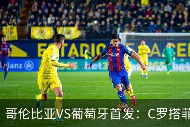 哥伦比亚VS葡萄牙首发：C罗搭菲利克斯 B费配巴黎班底
