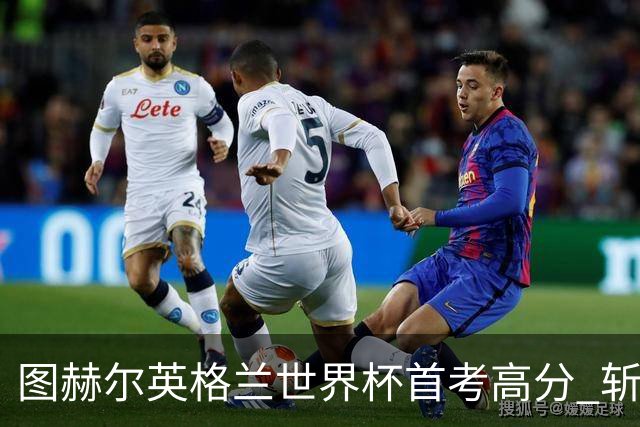 图赫尔英格兰世界杯首考高分 斩获7次绝佳机会22射11正