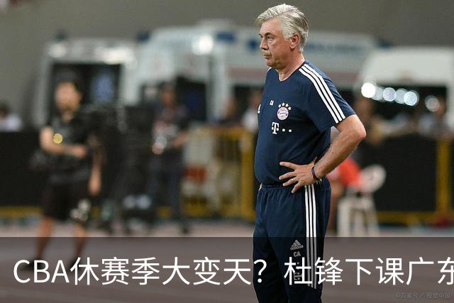 CBA休赛季大变天？杜锋下课广东帅位空缺：下赛季谁能执教11冠王