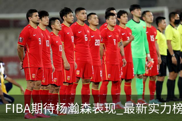 FIBA期待杨瀚森表现 最新实力榜：中国男篮高居第二